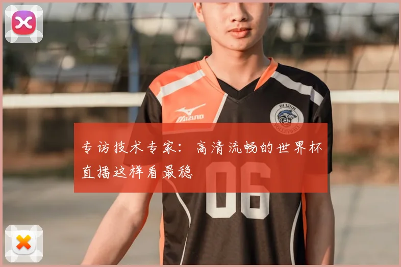 专访技术专家:高清流畅的世界杯直播这样看最稳