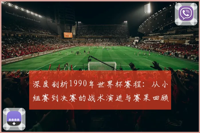 深度剖析1990年世界杯赛程：从小组赛到决赛的战术演进与赛果回顾