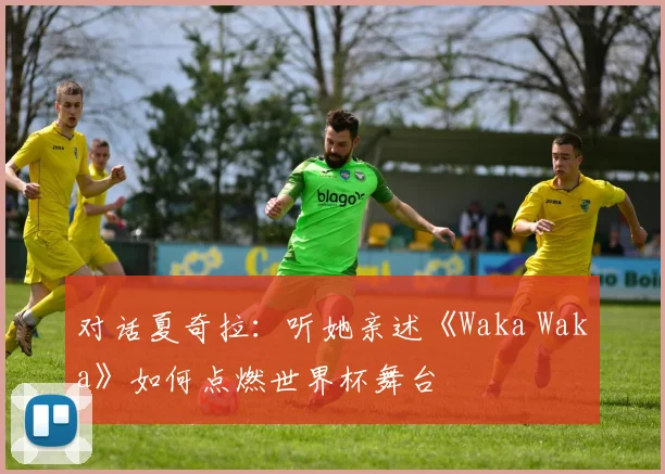 对话夏奇拉:听她亲述《Waka Waka》如何点燃世界杯舞台