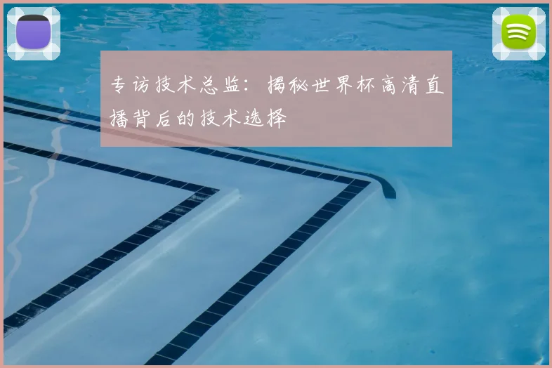 专访技术总监:揭秘世界杯高清直播背后的技术选择