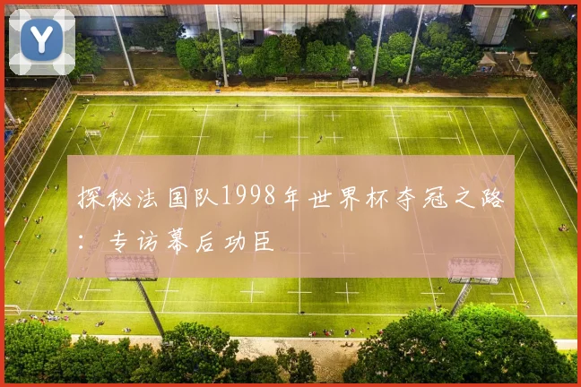 探秘法国队1998年世界杯夺冠之路：专访幕后功臣