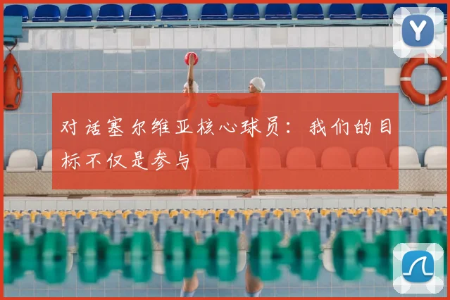 对话塞尔维亚核心球员:我们的目标不仅是参与
