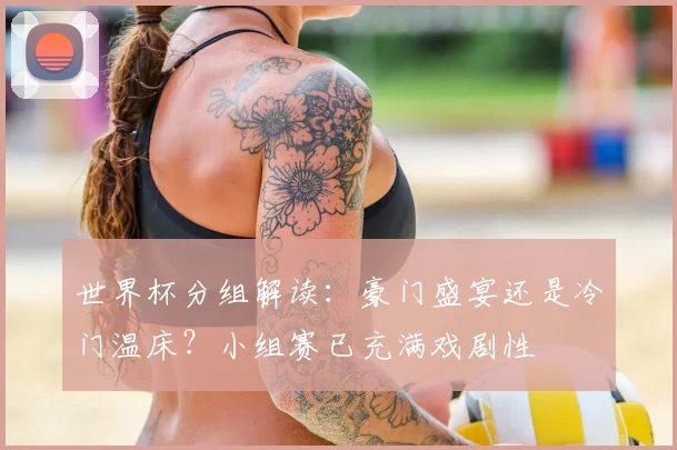 世界杯分组解读:豪门盛宴还是冷门温床?小组赛已充满戏剧性