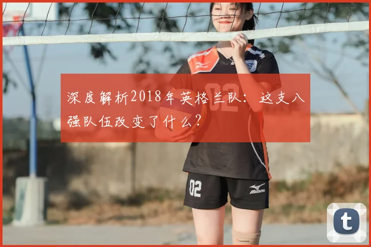 深度解析2018年英格兰队:这支八强队伍改变了什么?