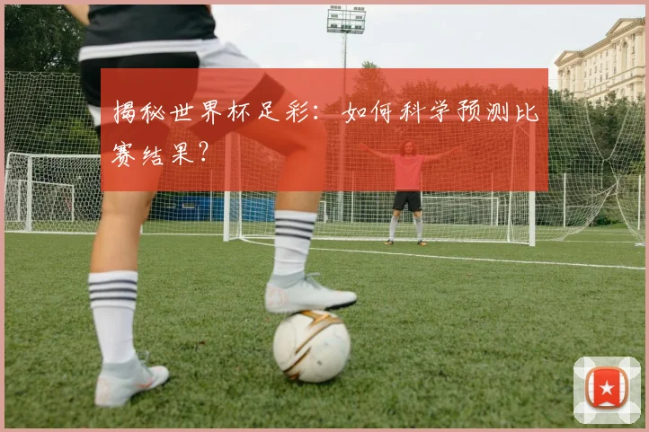 揭秘世界杯足彩：如何科学预测比赛结果？