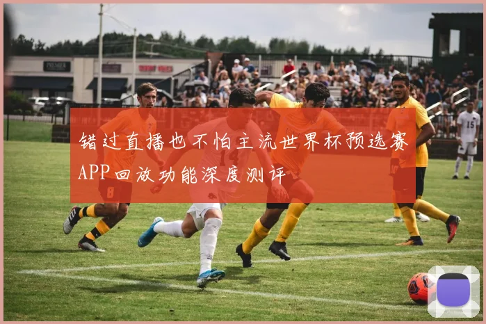 错过直播也不怕主流世界杯预选赛APP回放功能深度测评