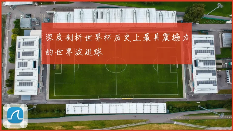 深度剖析世界杯历史上最具震撼力的世界波进球