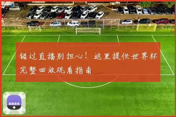错过直播别担心！这里提供世界杯完整回放观看指南