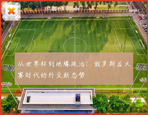 从世界杯到地缘政治:俄罗斯后大赛时代的外交新态势