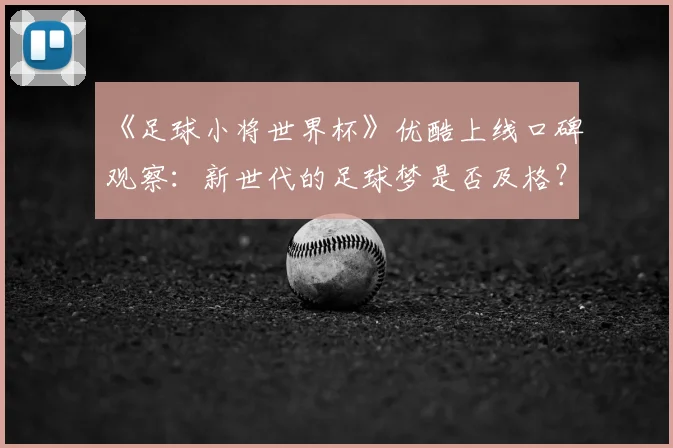 《足球小将世界杯》优酷上线口碑观察:新世代的足球梦是否及格?