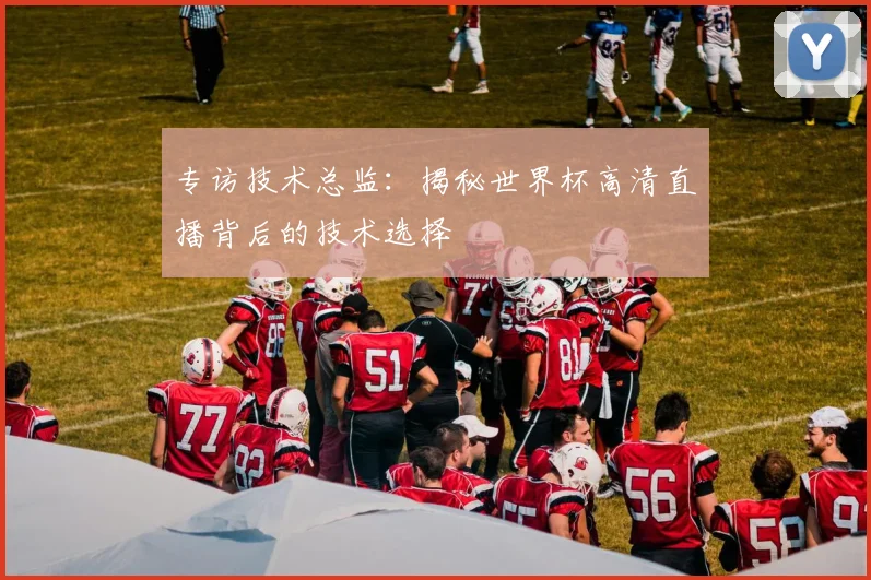 专访技术总监:揭秘世界杯高清直播背后的技术选择