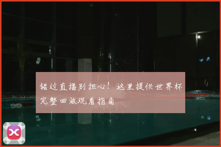 错过直播别担心！这里提供世界杯完整回放观看指南