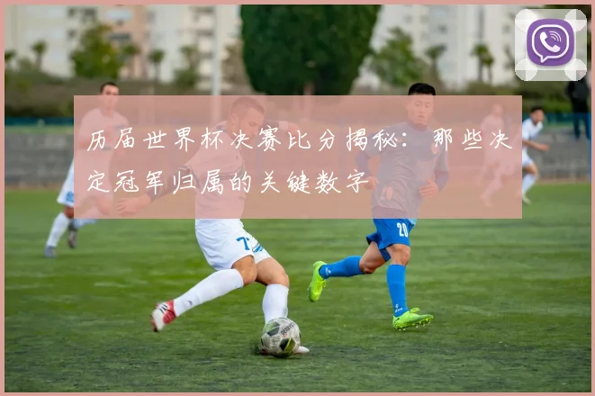 历届世界杯决赛比分揭秘：那些决定冠军归属的关键数字
