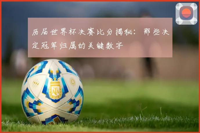 历届世界杯决赛比分揭秘：那些决定冠军归属的关键数字