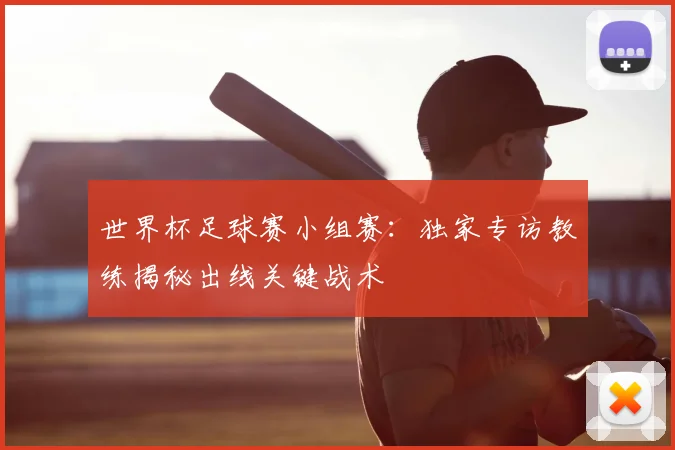 世界杯足球赛小组赛：独家专访教练揭秘出线关键战术
