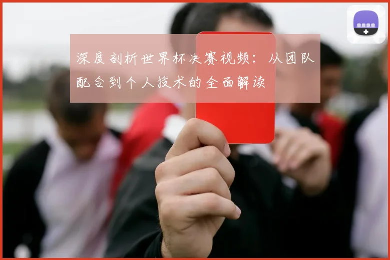 深度剖析世界杯决赛视频：从团队配合到个人技术的全面解读