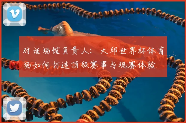 对话场馆负责人:大邱世界杯体育场如何打造顶级赛事与观赛体验