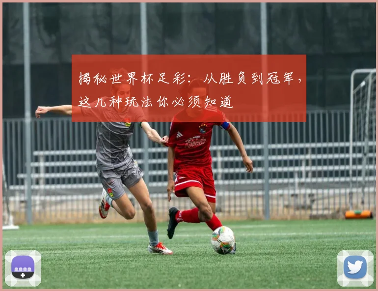 揭秘世界杯足彩：从胜负到冠军，这几种玩法你必须知道