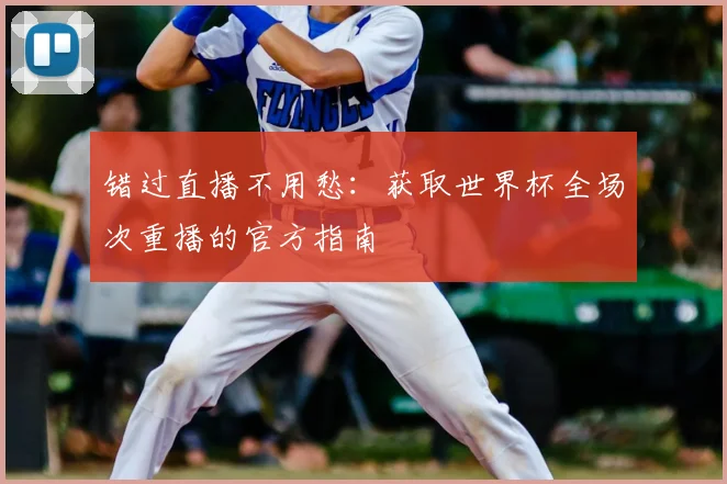 错过直播不用愁：获取世界杯全场次重播的官方指南