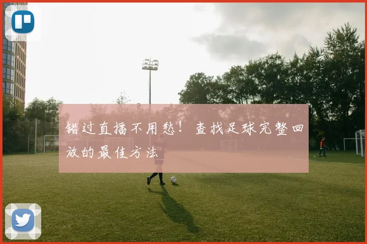 错过直播不用愁！查找足球完整回放的最佳方法