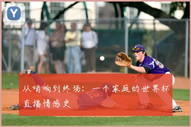 从哨响到终场:一个家庭的世界杯直播情感史