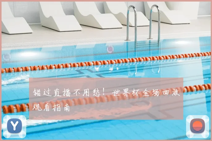 错过直播不用愁！世界杯全场回放观看指南