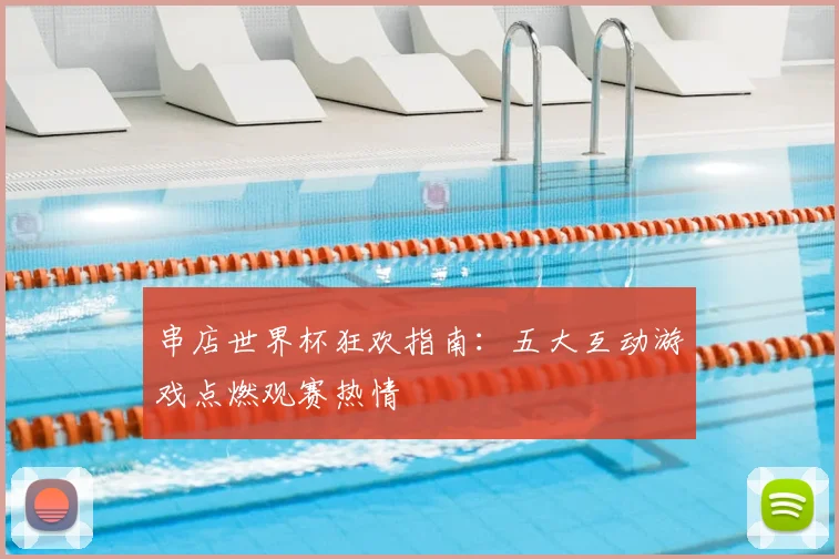 串店世界杯狂欢指南:五大互动游戏点燃观赛热情