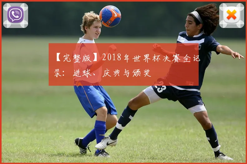 【完整版】2018年世界杯决赛全记录:进球、庆典与颁奖