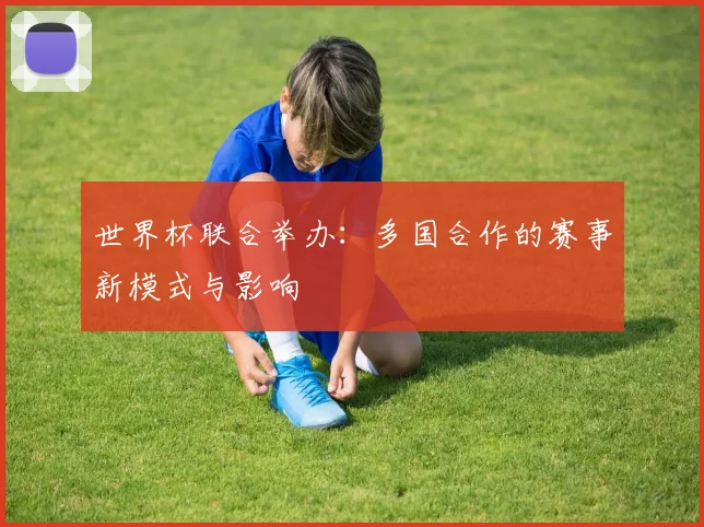 世界杯联合举办:多国合作的赛事新模式与影响