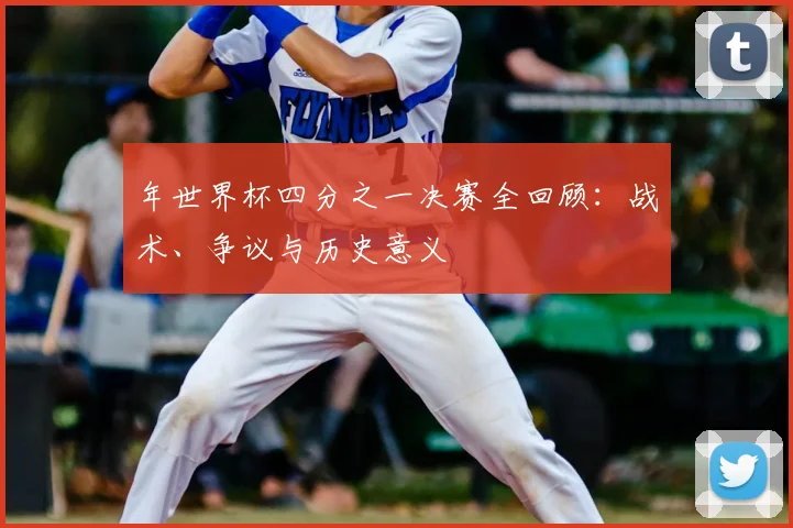 年世界杯四分之一决赛全回顾：战术、争议与历史意义