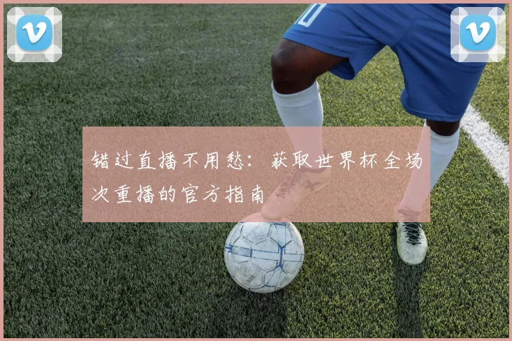 错过直播不用愁：获取世界杯全场次重播的官方指南
