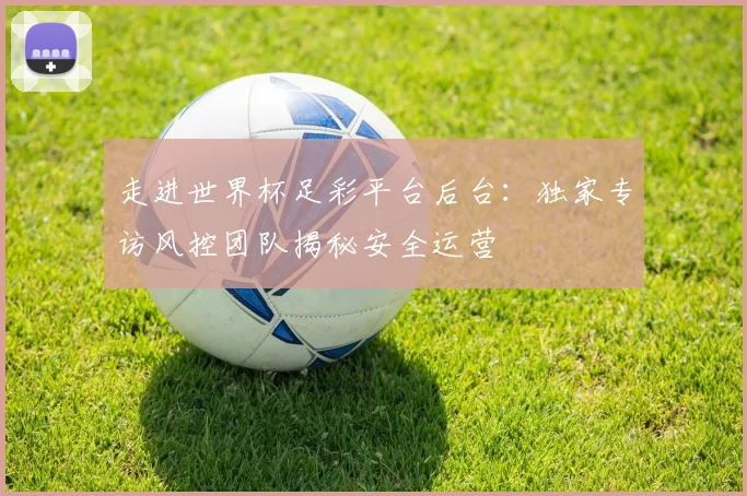走进世界杯足彩平台后台：独家专访风控团队揭秘安全运营