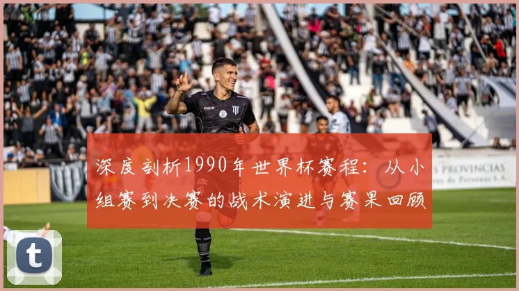 深度剖析1990年世界杯赛程：从小组赛到决赛的战术演进与赛果回顾