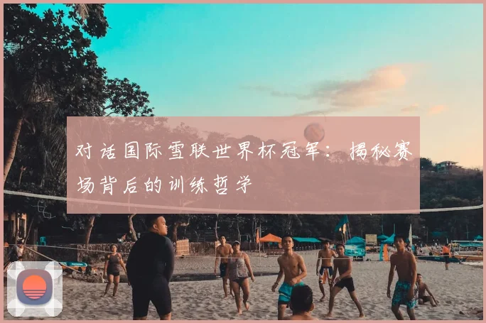 对话国际雪联世界杯冠军:揭秘赛场背后的训练哲学