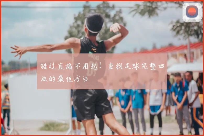 错过直播不用愁！查找足球完整回放的最佳方法