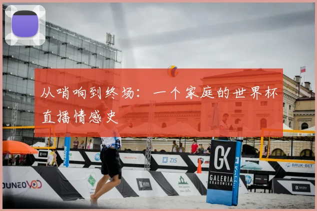 从哨响到终场:一个家庭的世界杯直播情感史