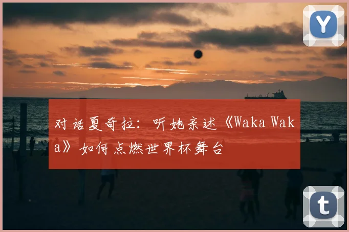 对话夏奇拉:听她亲述《Waka Waka》如何点燃世界杯舞台