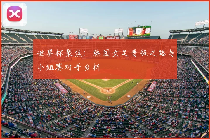 世界杯聚焦:韩国女足晋级之路与小组赛对手分析