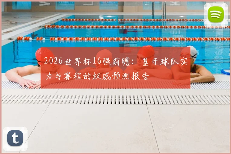 2026世界杯16强前瞻：基于球队实力与赛程的权威预测报告