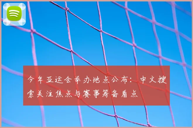 今年亚运会举办地点公布：中文搜索关注焦点与赛事筹备看点