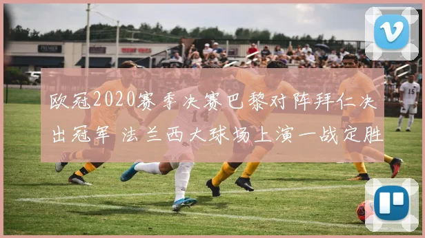 欧冠2020赛季决赛巴黎对阵拜仁决出冠军 法兰西大球场上演一战定胜负