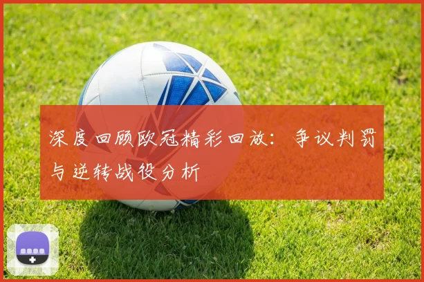 深度回顾欧冠精彩回放：争议判罚与逆转战役分析