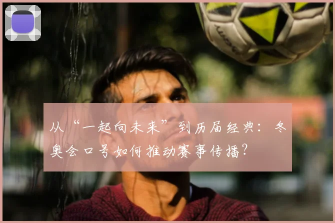 从“一起向未来”到历届经典：冬奥会口号如何推动赛事传播？