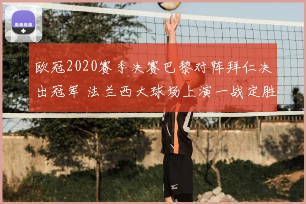 欧冠2020赛季决赛巴黎对阵拜仁决出冠军 法兰西大球场上演一战定胜负