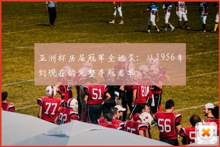 亚洲杯历届冠军全记录：从1956年到现在的完整夺冠名单