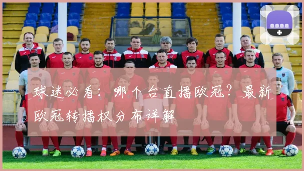 球迷必看：哪个台直播欧冠？最新欧冠转播权分布详解