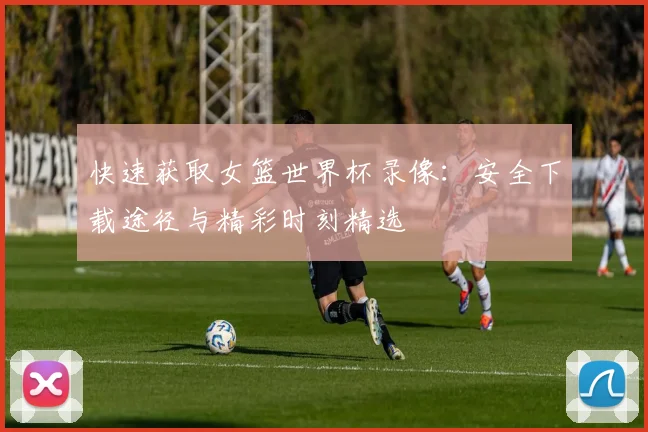 快速获取女篮世界杯录像：安全下载途径与精彩时刻精选
