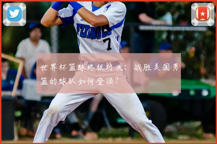 世界杯篮球终极对决：战胜美国男篮的球队如何登顶？