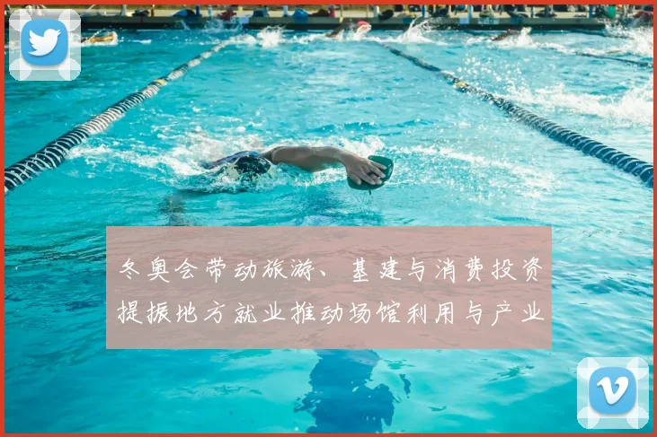 冬奥会带动旅游、基建与消费投资提振地方就业推动场馆利用与产业链升级