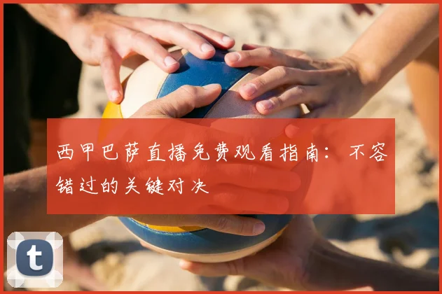 西甲巴萨直播免费观看指南：不容错过的关键对决